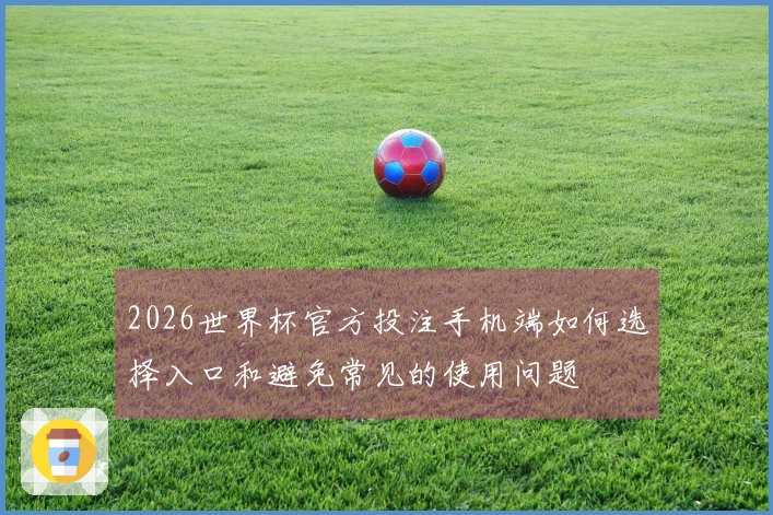2026世界杯官方投注手机端如何选择入口和避免常见的使用问题