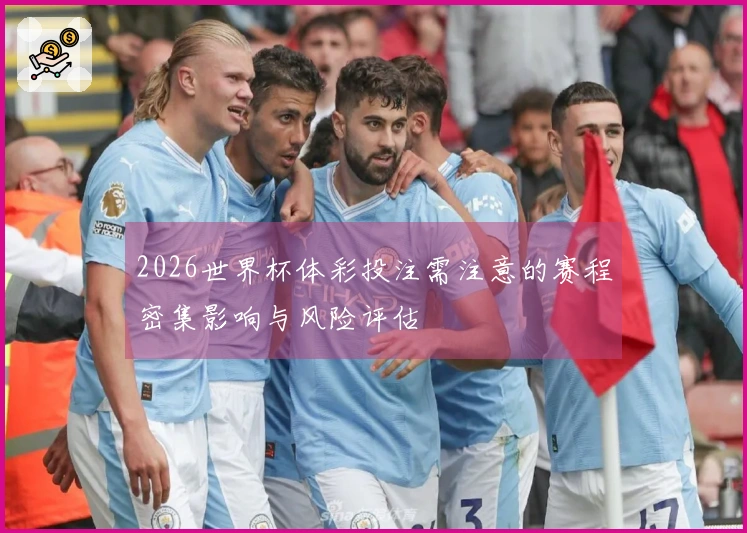 2026世界杯体彩投注需注意的赛程密集影响与风险评估