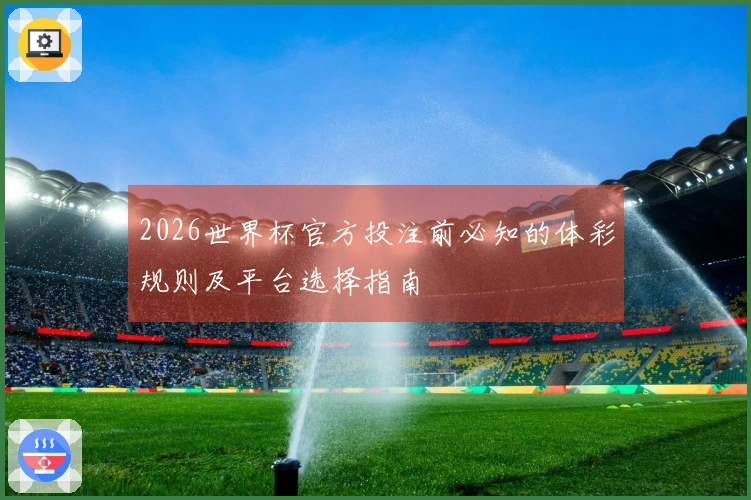 2026世界杯官方投注前必知的体彩规则及平台选择指南