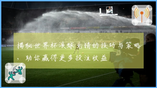 揭秘世界杯滚球竞猜的技巧与策略，助你赢得更多投注收益