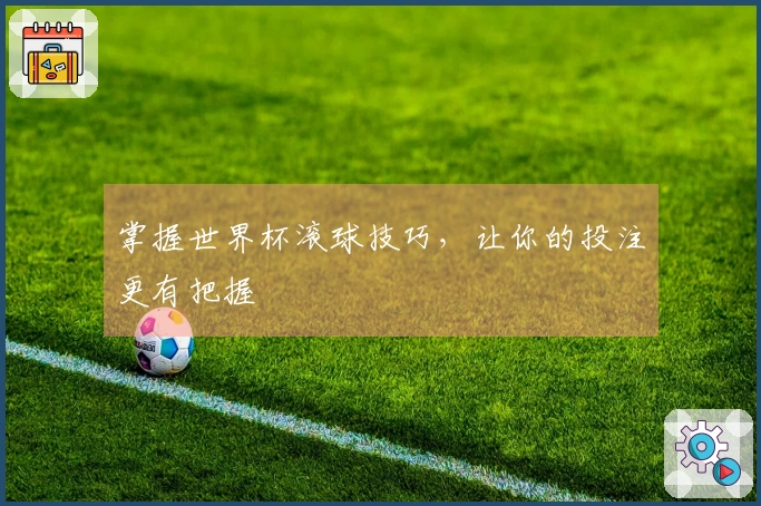 掌握世界杯滚球技巧，让你的投注更有把握