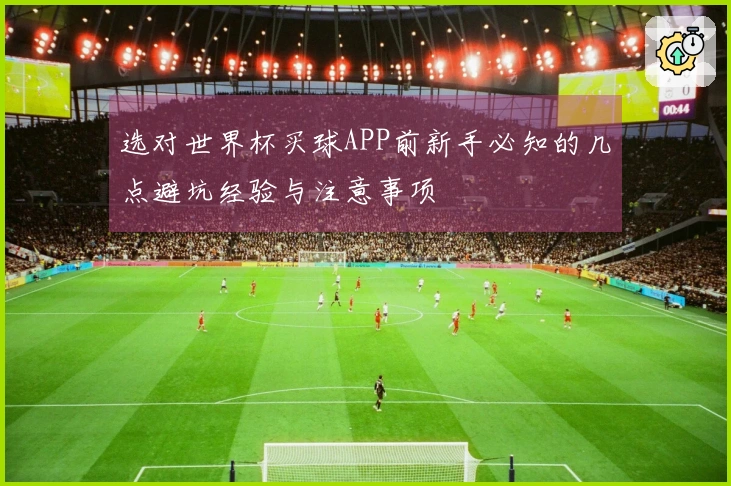 选对世界杯买球APP前新手必知的几点避坑经验与注意事项