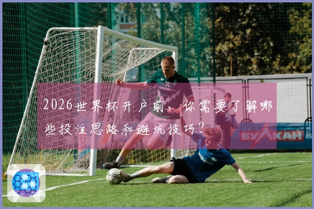 2026世界杯开户前，你需要了解哪些投注思路和避坑技巧？