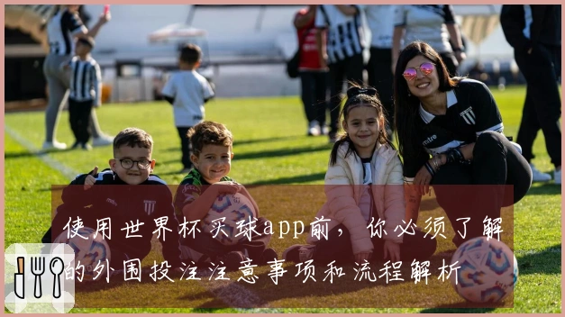 使用世界杯买球app前，你必须了解的外围投注注意事项和流程解析