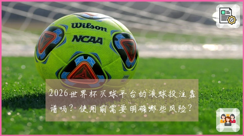 2026世界杯买球平台的滚球投注靠谱吗？使用前需要明确哪些风险？