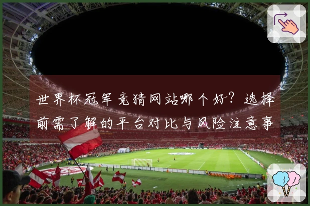 世界杯冠军竞猜网站哪个好？选择前需了解的平台对比与风险注意事项