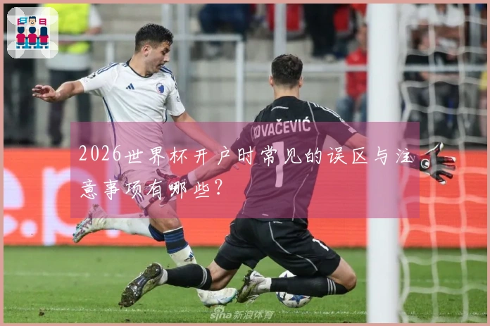 2026世界杯开户时常见的误区与注意事项有哪些？