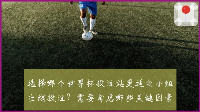 选择哪个世界杯投注站更适合小组出线投注？需要考虑哪些关键因素？