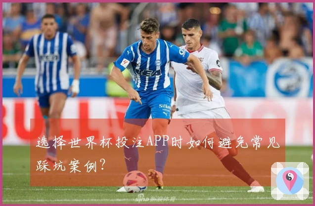 选择世界杯投注APP时如何避免常见踩坑案例？