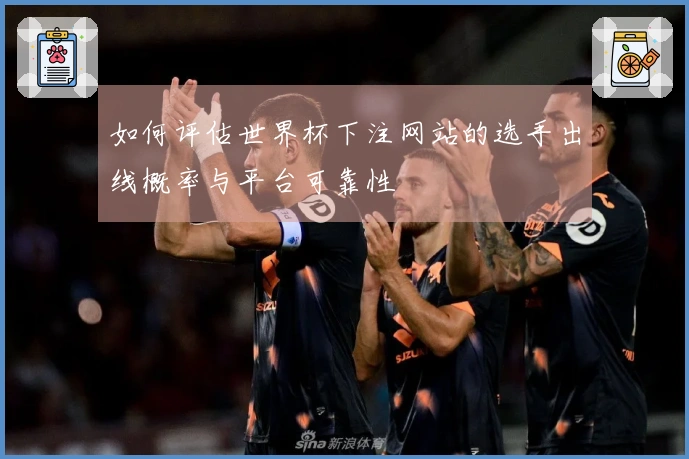 如何评估世界杯下注网站的选手出线概率与平台可靠性