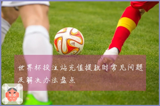 世界杯投注站充值提款时常见问题及解决办法盘点