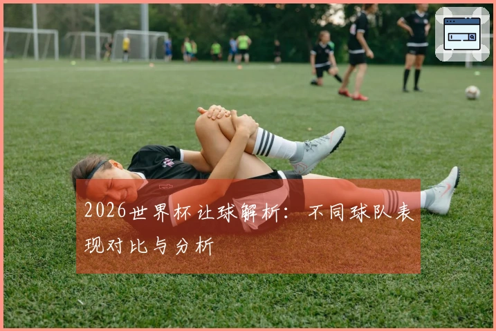 2026世界杯让球解析：不同球队表现对比与分析