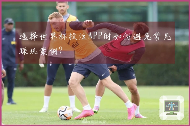 选择世界杯投注APP时如何避免常见踩坑案例？