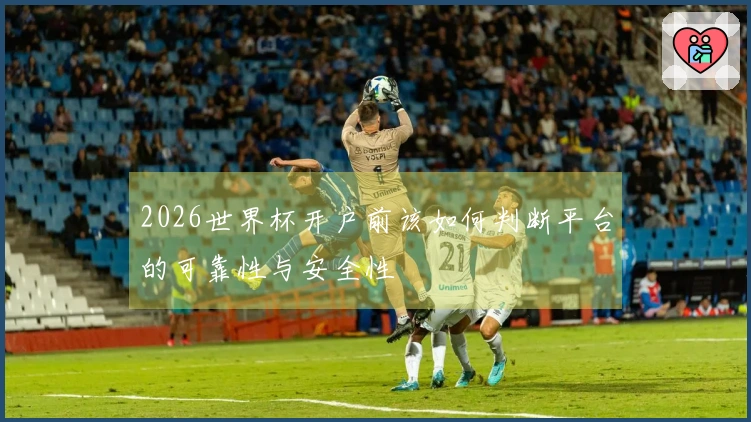 2026世界杯开户前该如何判断平台的可靠性与安全性