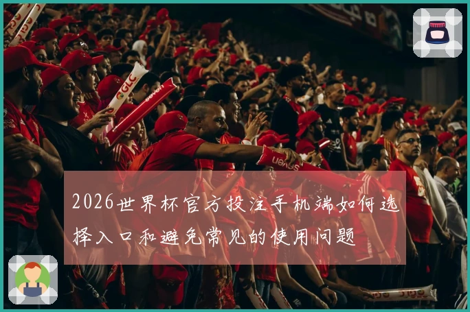 2026世界杯官方投注手机端如何选择入口和避免常见的使用问题