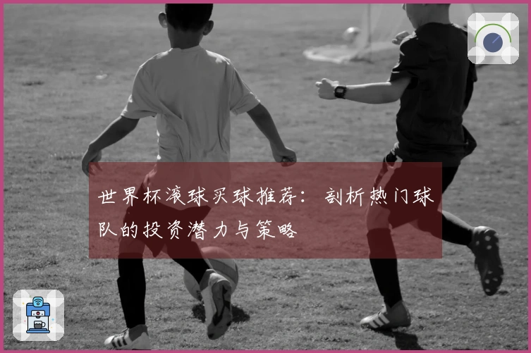世界杯滚球买球推荐：剖析热门球队的投资潜力与策略