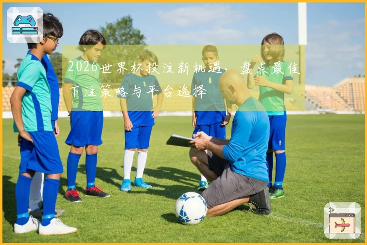 2026世界杯投注新机遇，盘点最佳下注策略与平台选择
